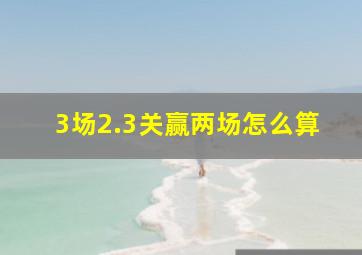 3场2.3关赢两场怎么算