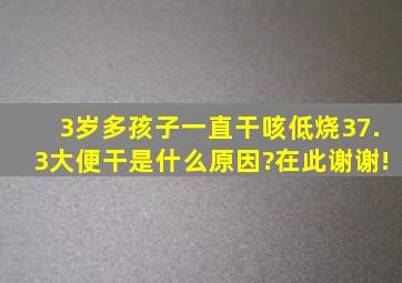 3岁多孩子一直干咳,低烧37.3,大便干,是什么原因?在此谢谢!