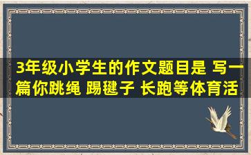 3年级小学生的作文题目是。 写一篇你跳绳 踢毽子 长跑等体育活动后...