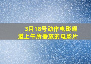 3月18号动作电影频道上午所播放的电影片