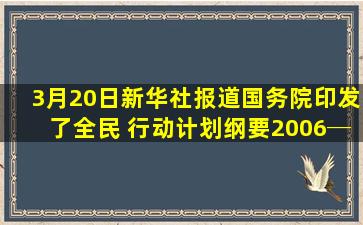 3月20日,新华社报道,国务院印发了《全民 行动计划纲要(2006─2010...