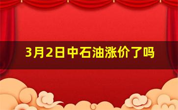 3月2日中石油涨价了吗