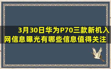 3月30日,华为P70三款新机入网信息曝光,有哪些信息值得关注 