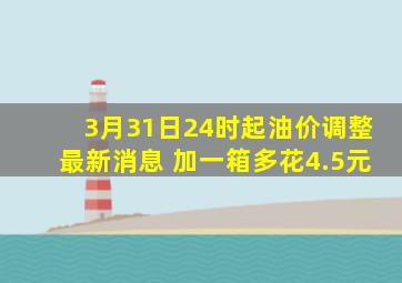 3月31日24时起油价调整最新消息 加一箱多花4.5元