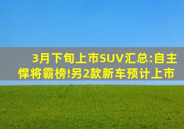 3月下旬上市SUV汇总:自主悍将霸榜!另2款新车预计上市