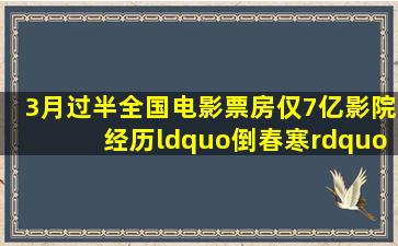 3月过半全国电影票房仅7亿,影院经历“倒春寒”|好莱坞|新蝙蝠侠|...