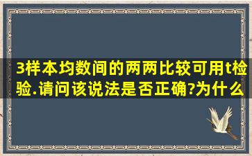 3样本均数间的两两比较可用t检验.请问该说法是否正确?为什么