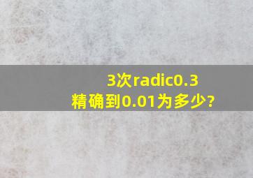 3次√0.3精确到0.01为多少?