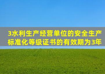 3水利生产经营单位的安全生产标准化等级证书的有效期为3年。