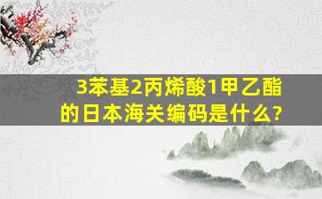 3苯基2丙烯酸1甲乙酯的日本海关编码是什么?