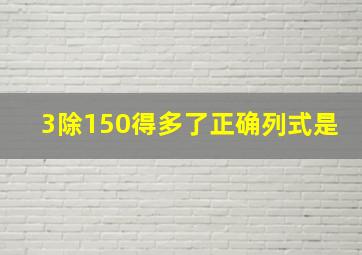 3除150得多了正确列式是