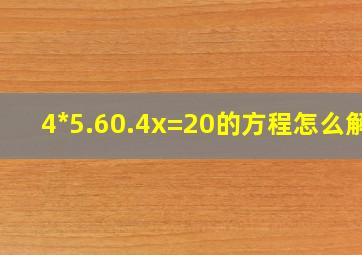 4*5.60.4x=20的方程怎么解?