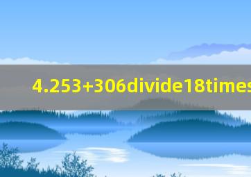 4.253+306÷18×24检算