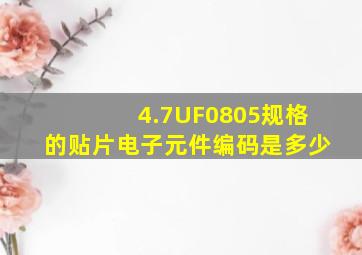 4.7UF0805规格的贴片电子元件编码是多少