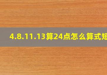 4.8.11.13算24点怎么算式短?