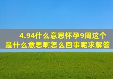 4.94什么意思(怀孕9周。这个是什么意思啊(怎么回事呢(求解答。