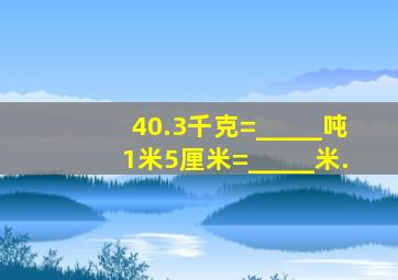 40.3千克=_____吨,1米5厘米=_____米.