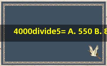 4000÷5= A. 550 B. 840 C. 600 D. 800