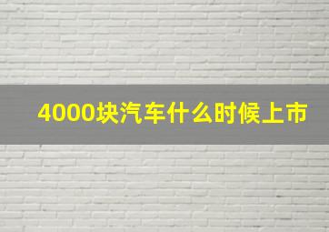 4000块汽车什么时候上市