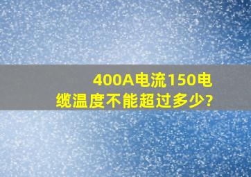 400A电流150电缆温度不能超过多少?