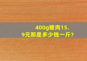 400g猪肉15.9元,那是多少钱一斤?