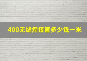 400无缝焊接管多少钱一米