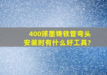 400球墨铸铁管弯头安装时有什么好工具?