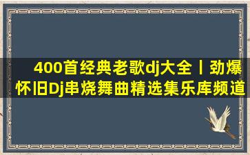 400首经典老歌dj大全丨劲爆怀旧Dj串烧舞曲精选集乐库频道