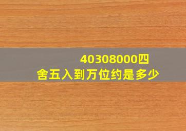 40308000四舍五入到万位约是多少