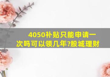 4050补贴只能申请一次吗可以领几年?股城理财