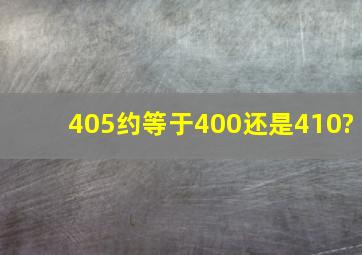 405约等于400还是410?