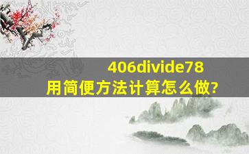 406÷78用简便方法计算怎么做?