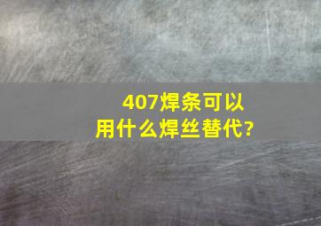 407焊条可以用什么焊丝替代?