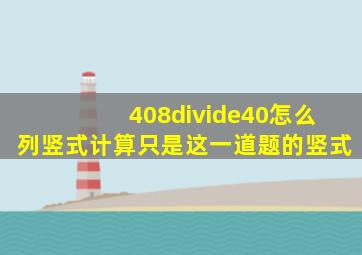 408÷40怎么列竖式计算只是这一道题的竖式