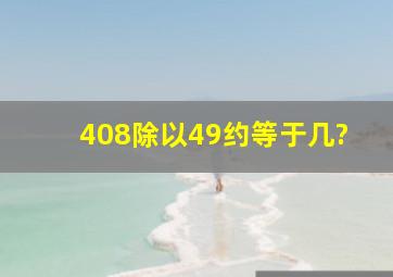 408除以49约等于几?