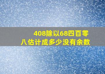 408除以68四百零八估计成多少没有余数