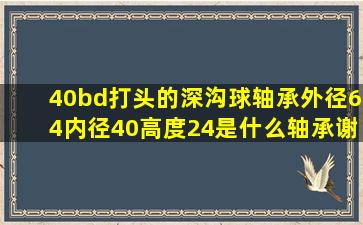 40bd打头的深沟球轴承。外径64内径40高度24是什么轴承。谢谢