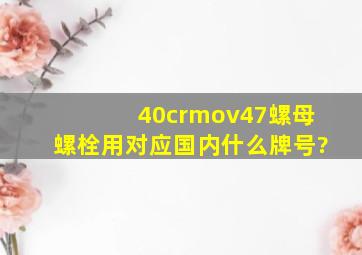 40crmov47螺母螺栓用对应国内什么牌号?