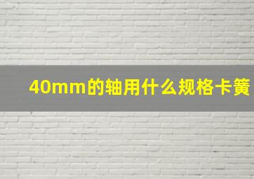 40mm的轴用什么规格卡簧