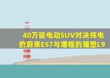 40万级电动SUV对决,纯电的蔚来ES7与增程的理想L9