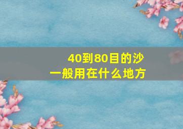 40到80目的沙一般用在什么地方(