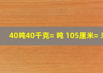 40吨40千克=( )吨 105厘米=( )米