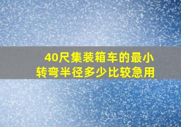 40尺集装箱车的最小转弯半径多少,比较急用