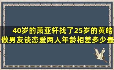 40岁的萧亚轩找了25岁的黄皓做男友,谈恋爱两人年龄相差多少最好?