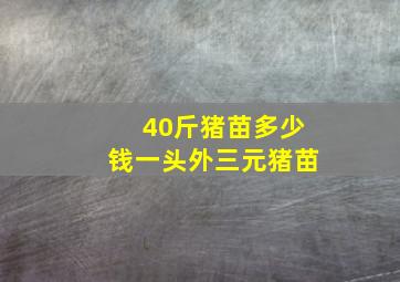 40斤猪苗多少钱一头外三元猪苗(