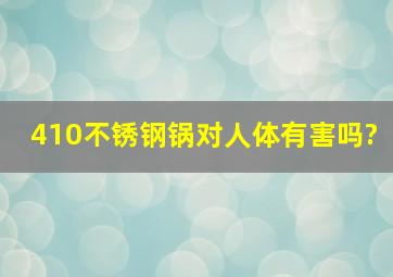 410不锈钢锅对人体有害吗?