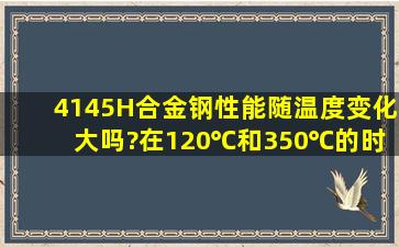 4145H合金钢性能随温度变化大吗?在120℃和350℃的时候理化等性能...