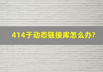 414于动态链接库。怎么办?