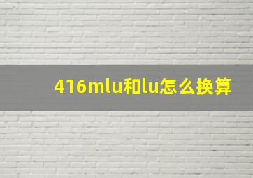 416mlu和lu怎么换算(