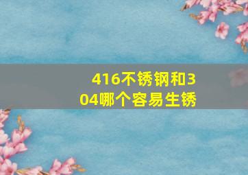 416不锈钢和304哪个容易生锈